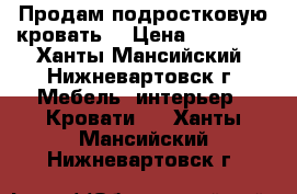 Продам подростковую кровать  › Цена ­ 10 000 - Ханты-Мансийский, Нижневартовск г. Мебель, интерьер » Кровати   . Ханты-Мансийский,Нижневартовск г.